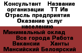 Консультант › Название организации ­ ТТ-Ив › Отрасль предприятия ­ Оказание услуг населению › Минимальный оклад ­ 20 000 - Все города Работа » Вакансии   . Ханты-Мансийский,Белоярский г.